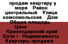 продам квартиру у моря › Район ­ центральный › Улица ­ комсомольская › Дом ­ 11 › Общая площадь ­ 50 › Цена ­ 4 700 000 - Краснодарский край, Сочи г. Недвижимость » Квартиры продажа   . Краснодарский край,Сочи г.